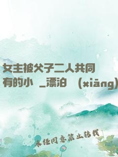 女主被父子二人共同擁有的小說