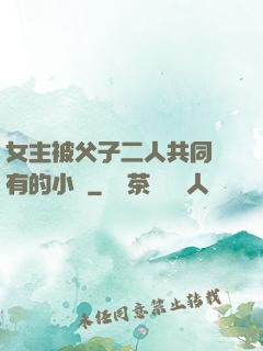 女主被父子二人共同擁有的小說