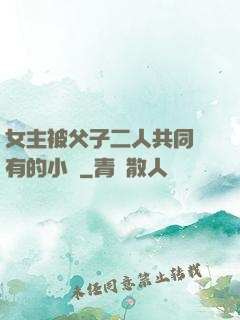 女主被父子二人共同擁有的小說