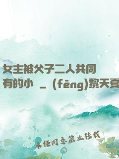 女主被父子二人共同擁有的小說