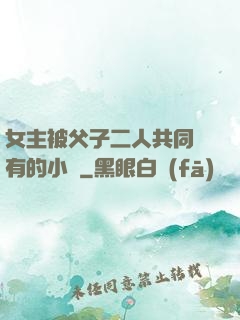 女主被父子二人共同擁有的小說