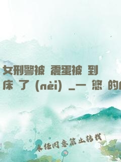 女刑警被夾震蛋被綁到床脫了內(nèi)褲