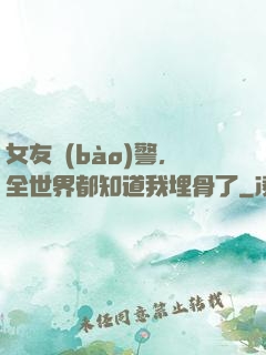 女友報(bào)警，全世界都知道我埋骨了