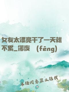 女友太漂亮干了一天就不累
