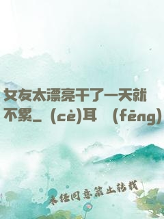女友太漂亮干了一天就不累