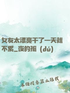 女友太漂亮干了一天就不累