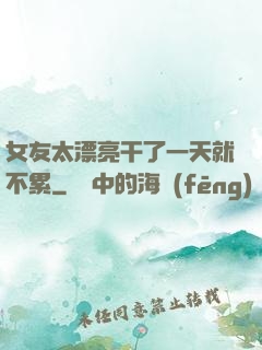 女友太漂亮干了一天就不累