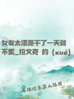 女友太漂亮干了一天就不累