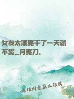 女友太漂亮干了一天就不累