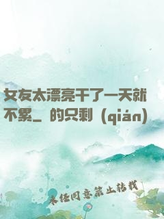 女友太漂亮干了一天就不累
