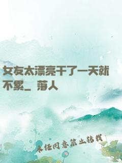 女友太漂亮干了一天就不累