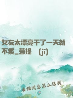 女友太漂亮干了一天就不累