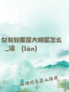 女友如果是大明星怎么辦