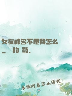 女友成名不甩我怎么辦
