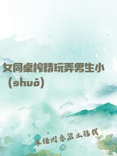 女同桌榨精玩弄男生小說(shuō)