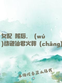 女配覺醒后，無(wú)情道仙君火葬場(chǎng)了