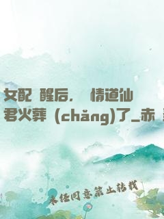 女配覺醒后，無情道仙君火葬場(chǎng)了