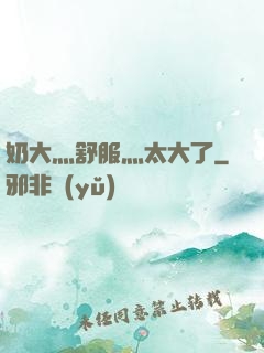奶大灬舒服灬太大了
