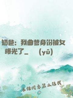 奶爸：我曲爹身份被女兒曝光了