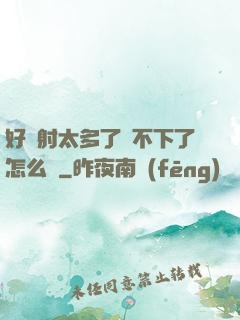 好滿射太多了裝不下了怎么辦