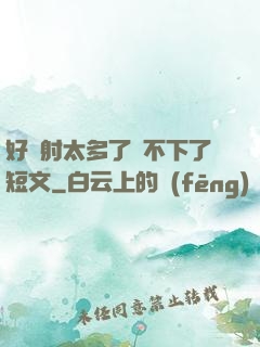 好滿射太多了裝不下了短文
