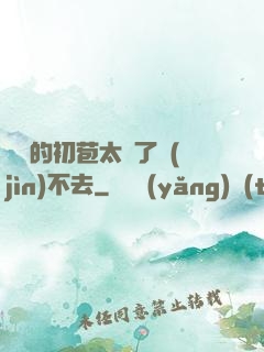 妺妺的初苞太緊了進(jìn)不去