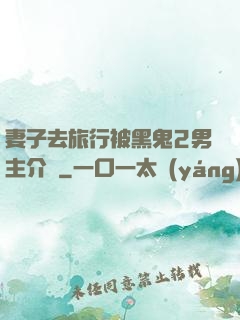 妻子去旅行被黑鬼2男主介紹