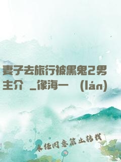 妻子去旅行被黑鬼2男主介紹