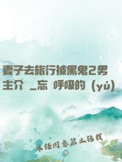 妻子去旅行被黑鬼2男主介紹