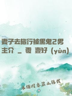 妻子去旅行被黑鬼2男主介紹