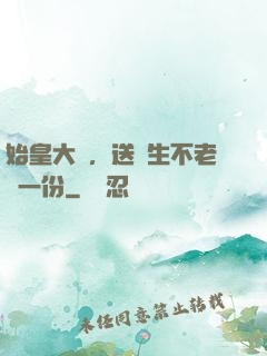 始皇大壽，送長生不老藥一份