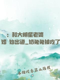 娛樂：和大明星老婆離婚開始出道