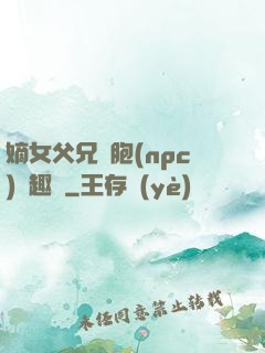 嫡女父兄開胞(npc)筆趣閣