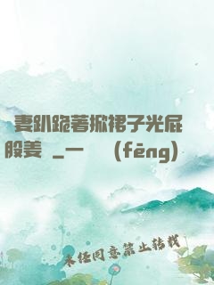 嬌妻趴跪著掀裙子光屁股姜罰