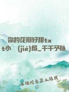 寶貝你的花瓣好甜txt小說結(jié)局
