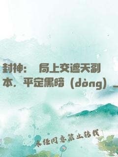 封神：開局上交遮天副本，平定黑暗動(dòng)亂