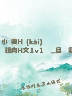 小嬌妻H開(kāi)葷粗肉H文1v1視頻