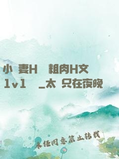 小嬌妻H開葷粗肉H文1v1視頻