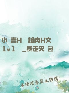 小嬌妻H開葷粗肉H文1v1視頻