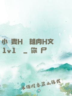 小嬌妻H開葷粗肉H文1v1視頻