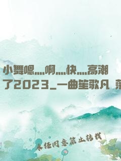 小舞嗯灬啊灬快灬高潮了2023