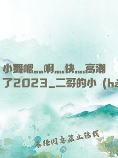 小舞嗯灬啊灬快灬高潮了2023