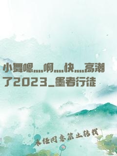 小舞嗯灬啊灬快灬高潮了2023