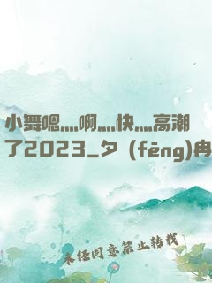小舞嗯灬啊灬快灬高潮了2023