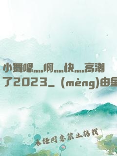 小舞嗯灬啊灬快灬高潮了2023