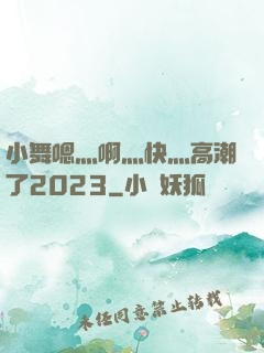 小舞嗯灬啊灬快灬高潮了2023