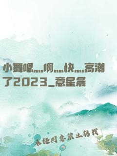 小舞嗯灬啊灬快灬高潮了2023