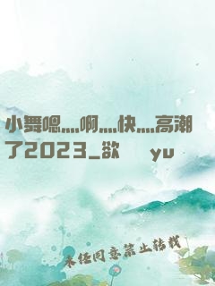 小舞嗯灬啊灬快灬高潮了2023