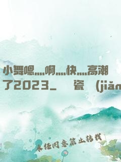 小舞嗯灬啊灬快灬高潮了2023