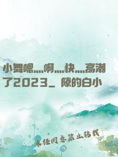 小舞嗯灬啊灬快灬高潮了2023